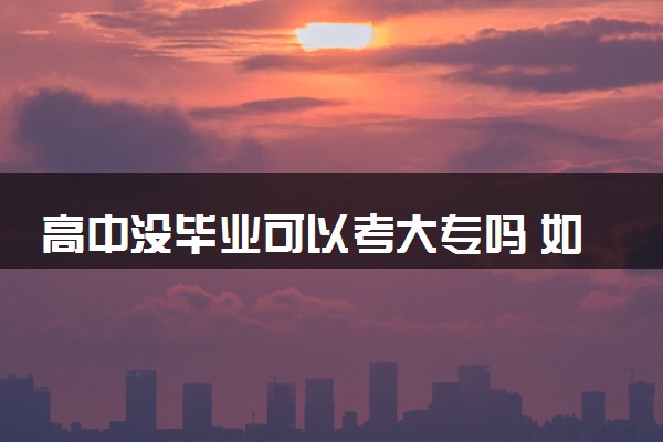 高中没毕业可以考大专吗 如何考大专
