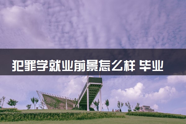 犯罪学就业前景怎么样 毕业做什么工作