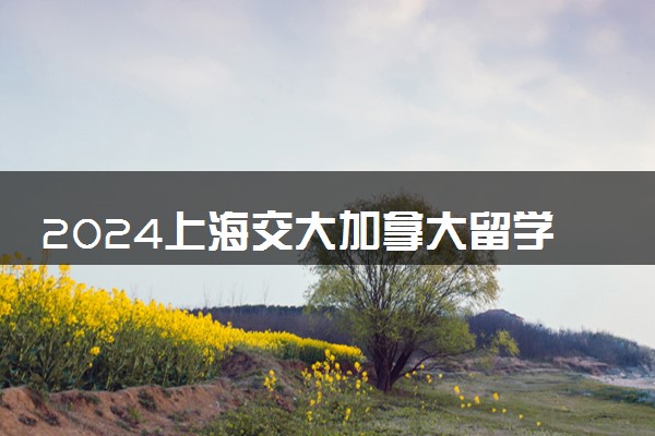 2024上海交大加拿大留学项目有哪些 留学费用多少