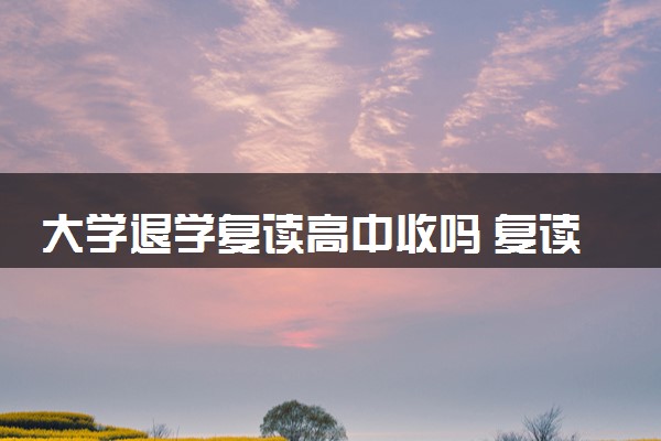 大学退学复读高中收吗 复读需要哪些手续