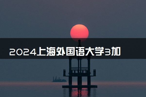 2024上海外国语大学3加2项目有哪些专业方向 可靠吗