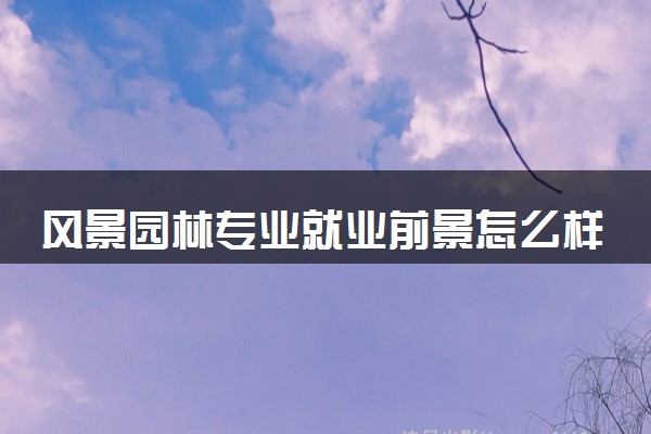 风景园林专业就业前景怎么样 有哪些就业方向