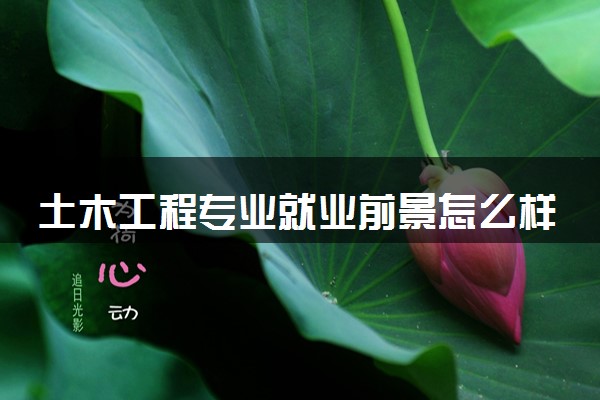 土木工程专业就业前景怎么样 未来发展好吗