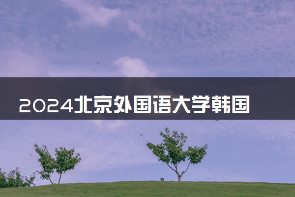 2024北京外国语大学韩国留学项目有哪些 含金量高吗