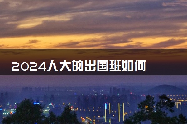 2024人大的出国班如何 怎么报名考试