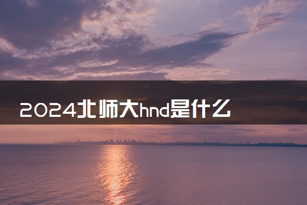 2024北师大hnd是什么 有哪些办学优势
