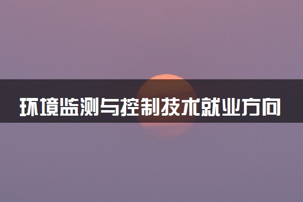 环境监测与控制技术就业方向有哪些 就业前景如何