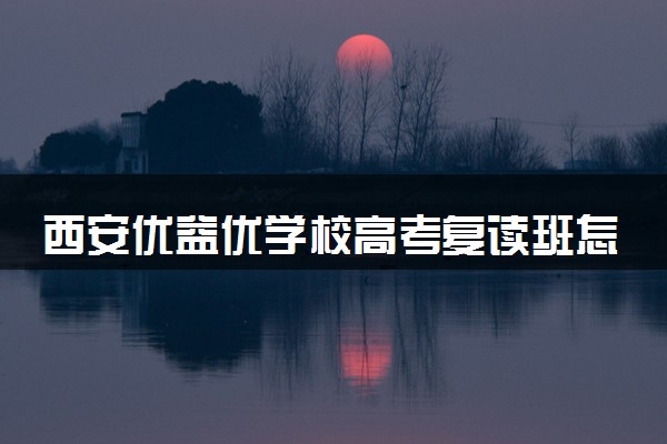 西安优益优学校高考复读班怎么样 好不好