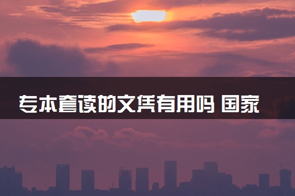专本套读的文凭有用吗 国家承认学历吗