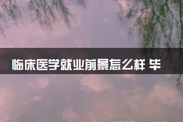 临床医学就业前景怎么样 毕业工资是多少