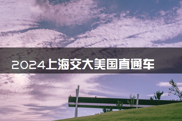 2024上海交大美国直通车怎么样 国外对接高校有哪些