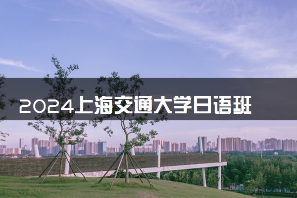 2024上海交通大学日语班好不好 日本留学怎么样
