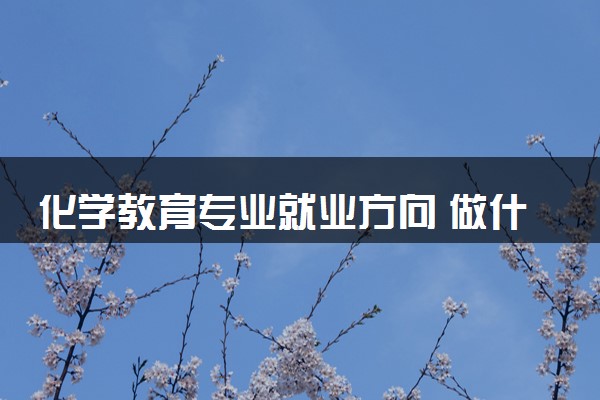 化学教育专业就业方向 做什么工作好