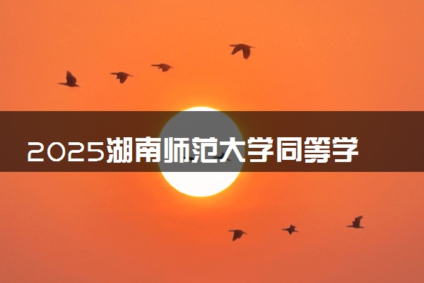 2025湖南师范大学同等学力申硕在职研究生招生简章