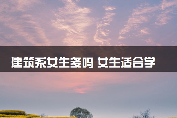 建筑系女生多吗 女生适合学吗