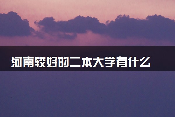 河南较好的二本大学有什么 哪些二本值得报