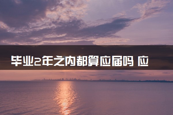 毕业2年之内都算应届吗 应届生身份如何界定