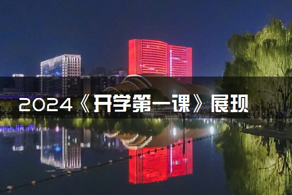 2024《开学第一课》展现“可爱的中国”  具体内容是什么