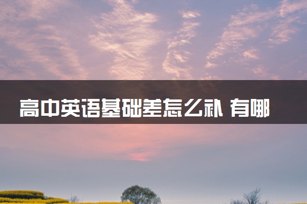 高中英语基础差怎么补 有哪些学习技巧