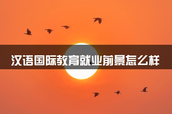 汉语国际教育就业前景怎么样 好不好找工作