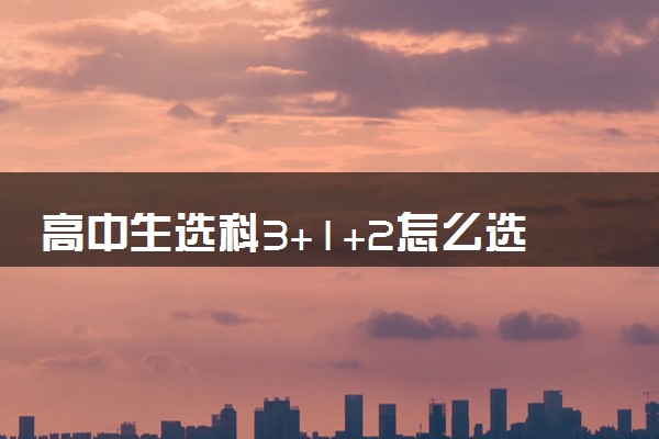 高中生选科3+1+2怎么选 有哪些技巧