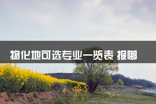 物化地可选专业一览表 报哪些专业比较好