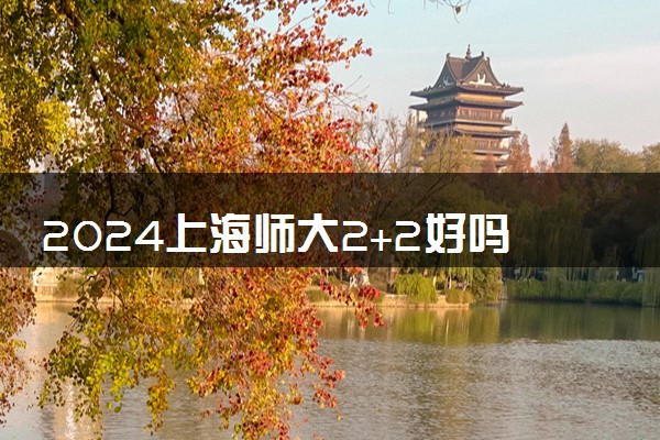 2024上海师大2+2好吗 有哪些专业可以选