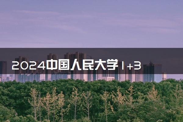 2024中国人民大学1+3是什么 值得读吗