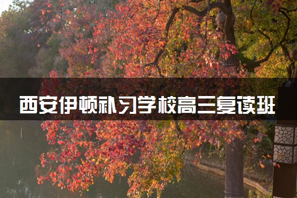 西安伊顿补习学校高三复读班靠谱吗