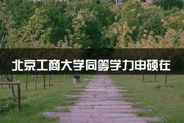 北京工商大学同等学力申硕在职研究生招生简章