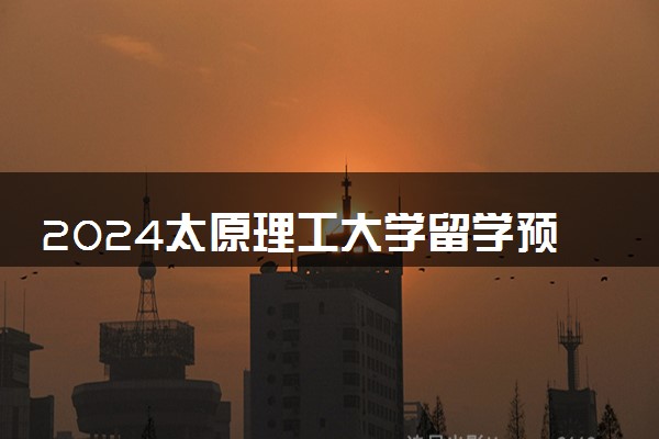 2024太原理工大学留学预科要考试吗 要求高吗