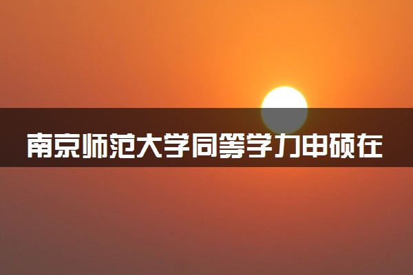 南京师范大学同等学力申硕在职研究生招生