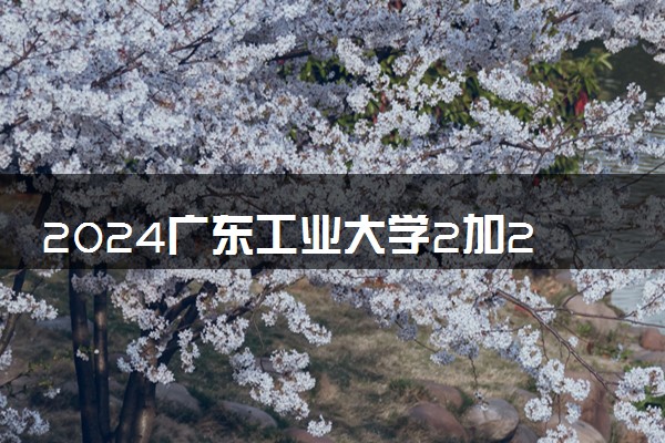 2024广东工业大学2加2项目介绍 海外对接院校有哪些