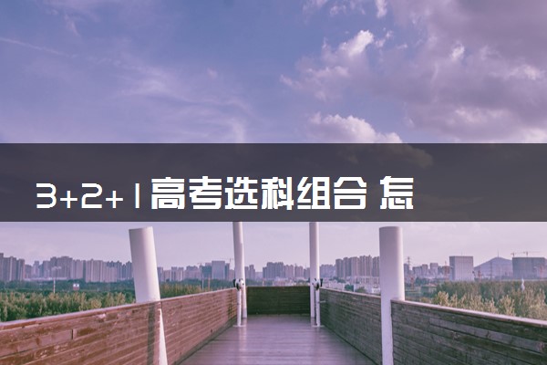 3+2+1高考选科组合 怎么选科比较好