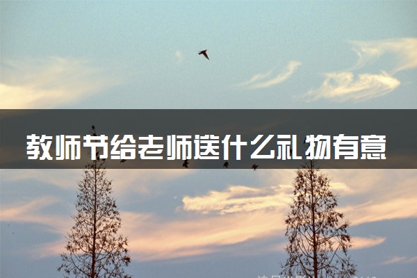 教师节给老师送什么礼物有意义 暖心礼物推荐