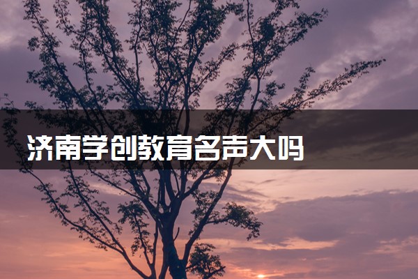 济南学创教育名声大吗