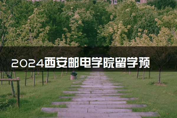 2024西安邮电学院留学预科要求高吗 怎么报考