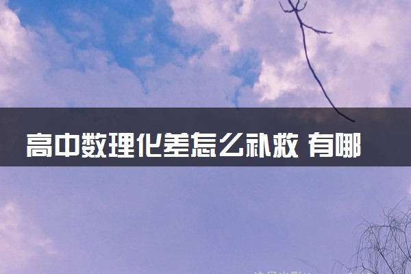 高中数理化差怎么补救 有哪些学习方法