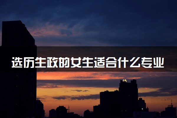 选历生政的女生适合什么专业 哪些专业吃香