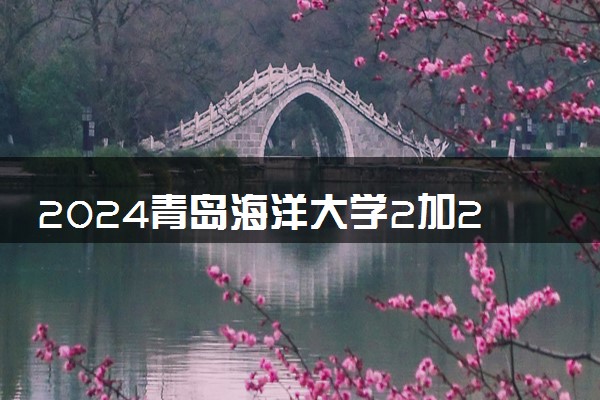 2024青岛海洋大学2加2项目好不好 学历被认可吗