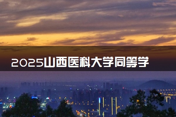 2025山西医科大学同等学力申硕招生简章（在职研究生）