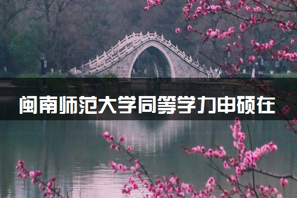 闽南师范大学同等学力申硕在职研究生招生简章
