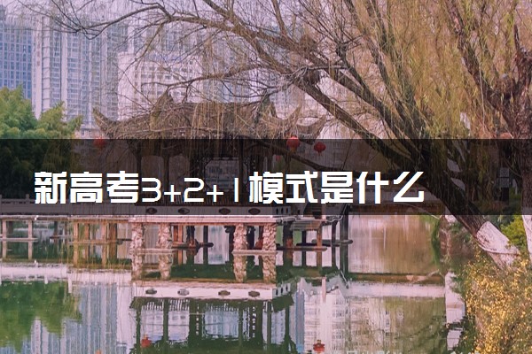 新高考3+2+1模式是什么 有哪些选科建议