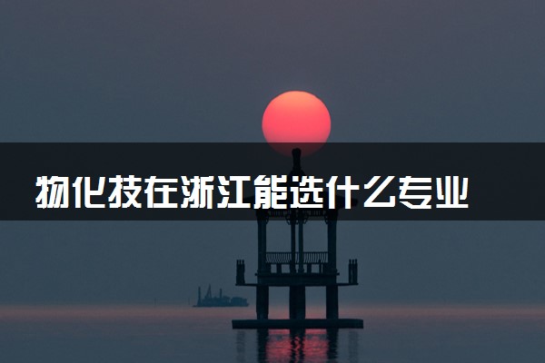 物化技在浙江能选什么专业 能报的专业推荐