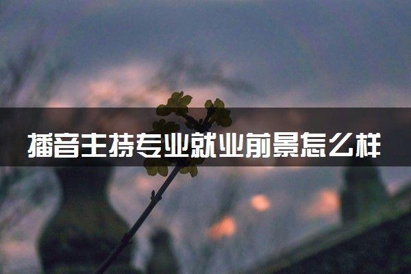 播音主持专业就业前景怎么样 未来发展好吗