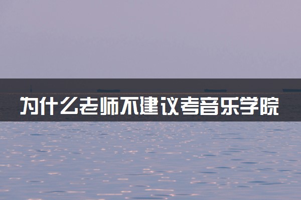 为什么老师不建议考音乐学院 具体什么原因