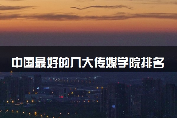 中国最好的八大传媒学院排名 最优秀的院校排行榜