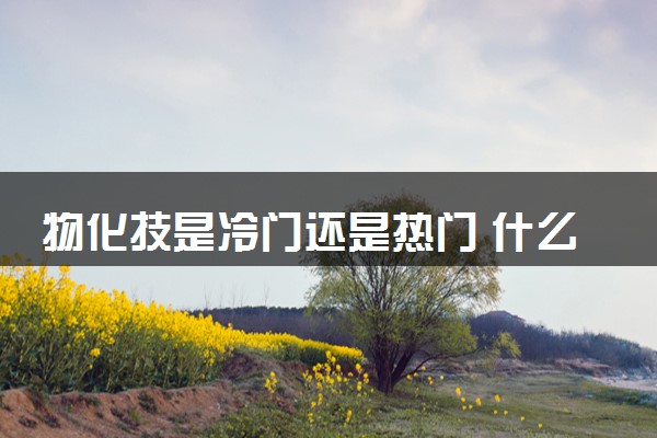 物化技是冷门还是热门 什么专业值得选择