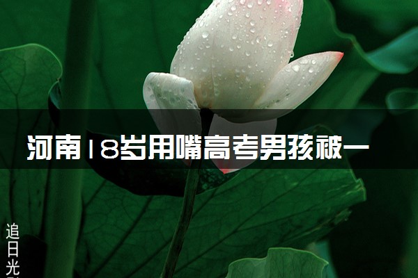 河南18岁用嘴高考男孩被一本录取 具体怎么回事