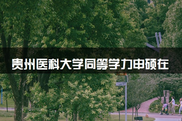 贵州医科大学同等学力申硕在职研究生招生简章